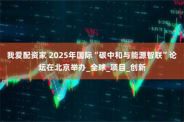 我爱配资家 2025年国际“碳中和与能源智联”论坛在北京举办_全球_项目_创新