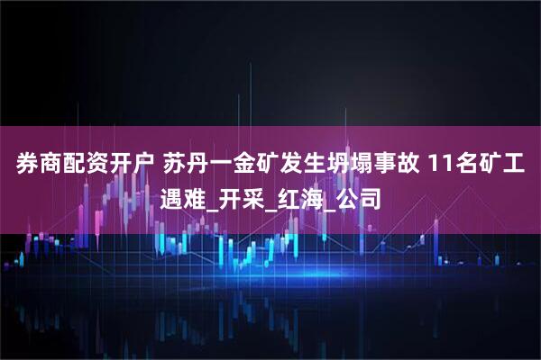 券商配资开户 苏丹一金矿发生坍塌事故 11名矿工遇难_开采_红海_公司