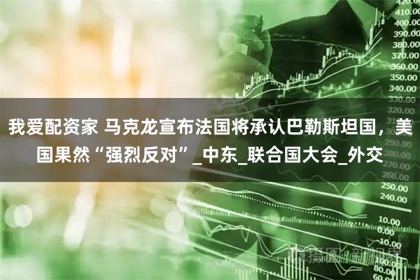 我爱配资家 马克龙宣布法国将承认巴勒斯坦国，美国果然“强烈反对”_中东_联合国大会_外交