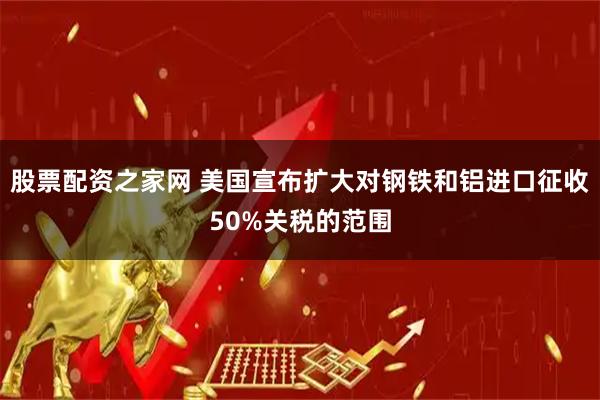 股票配资之家网 美国宣布扩大对钢铁和铝进口征收50%关税的范围