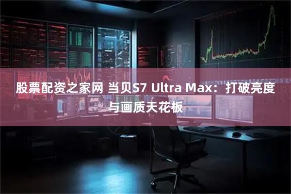 股票配资之家网 当贝S7 Ultra Max:打破亮度与画质天花板