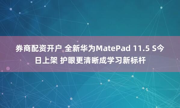 券商配资开户 全新华为MatePad 11.5 S今日上架 护眼更清晰成学习新标杆