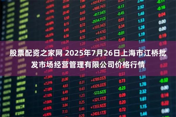 股票配资之家网 2025年7月26日上海市江桥批发市场经营管理有限公司价格行情