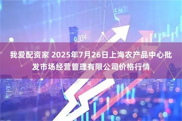 我爱配资家 2025年7月26日上海农产品中心批发市场经营管理有限公司价格行情