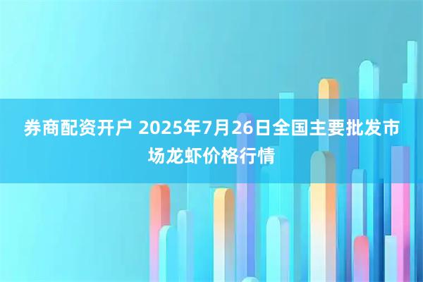 券商配资开户 2025年7月26日全国主要批发市场龙虾价格行情