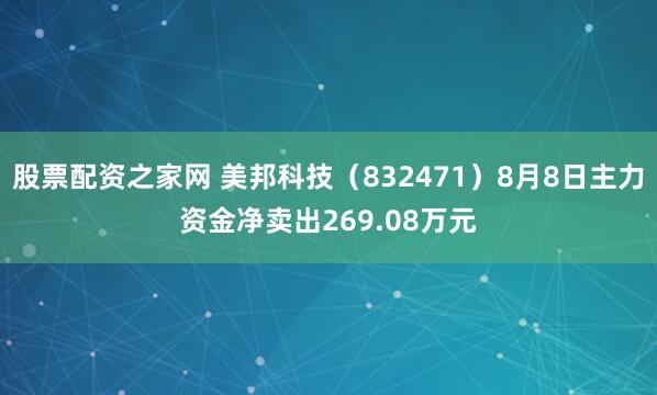股票配资之家网 美邦科技（832471）8月8日主力资金净卖出269.08万元