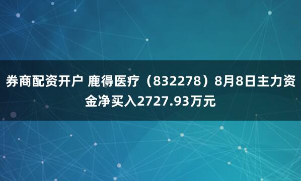 券商配资开户 鹿得医疗（832278）8月8日主力资金净买入2727.93万元