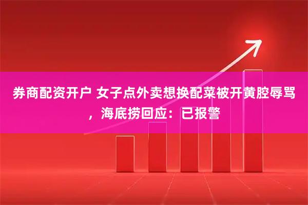 券商配资开户 女子点外卖想换配菜被开黄腔辱骂，海底捞回应：已报警
