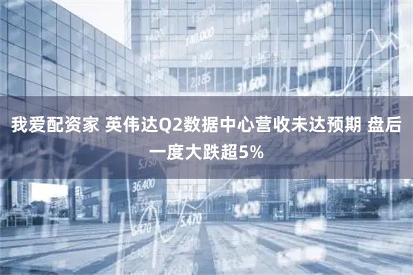 我爱配资家 英伟达Q2数据中心营收未达预期 盘后一度大跌超5%