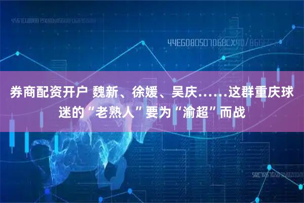 券商配资开户 魏新、徐媛、吴庆……这群重庆球迷的“老熟人”要为“渝超”而战