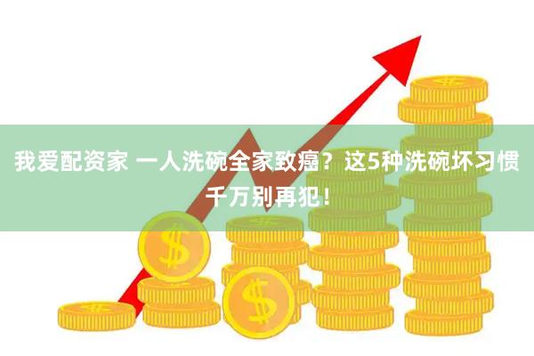 我爱配资家 一人洗碗全家致癌？这5种洗碗坏习惯千万别再犯！