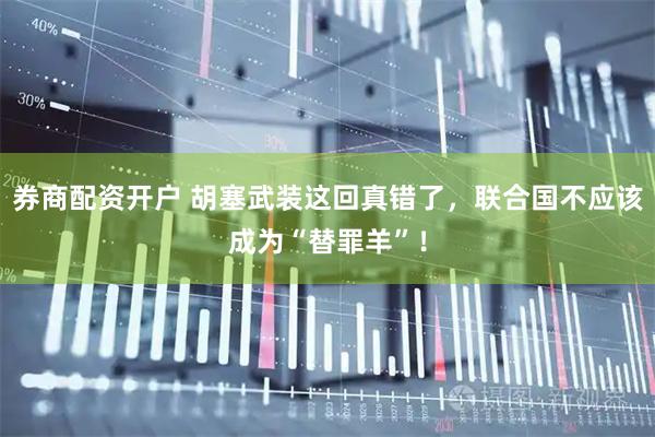 券商配资开户 胡塞武装这回真错了，联合国不应该成为“替罪羊”！