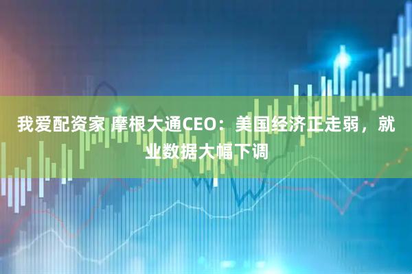 我爱配资家 摩根大通CEO：美国经济正走弱，就业数据大幅下调