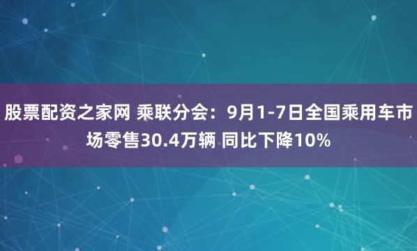 股票配资之家网 乘联分会：9月1-7日全国乘用车市场零售30.4万辆 同比下降10%