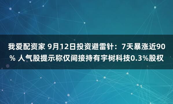 我爱配资家 9月12日投资避雷针：7天暴涨近90% 人气股提示称仅间接持有宇树科技0.3%股权