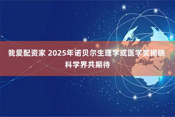 我爱配资家 2025年诺贝尔生理学或医学奖揭晓 科学界共期待