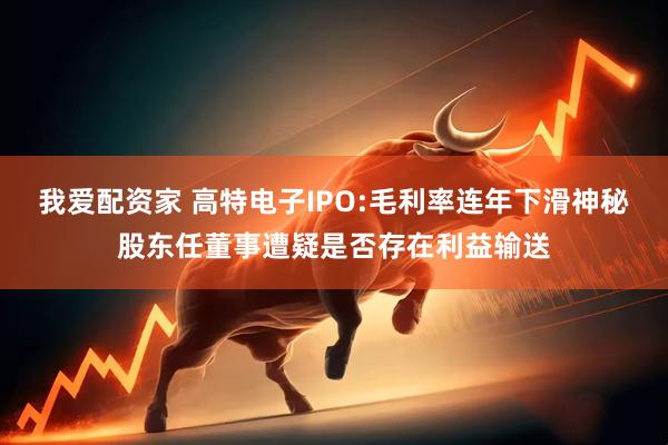我爱配资家 高特电子IPO:毛利率连年下滑神秘股东任董事遭疑是否存在利益输送