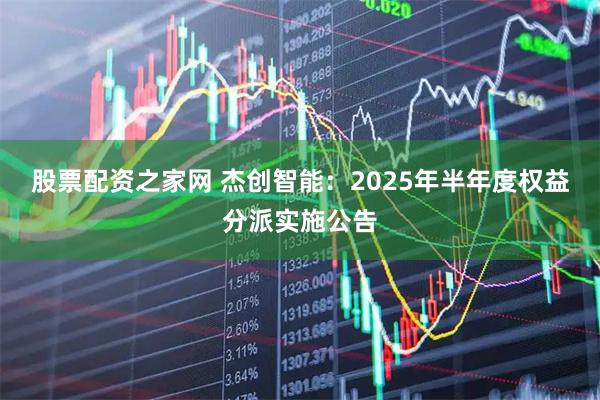 股票配资之家网 杰创智能：2025年半年度权益分派实施公告