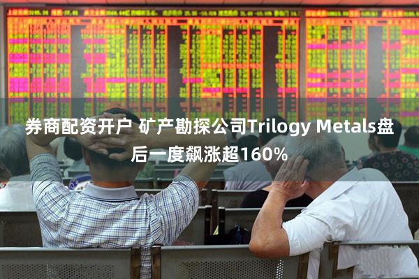 券商配资开户 矿产勘探公司Trilogy Metals盘后一度飙涨超160%