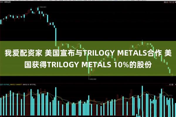 我爱配资家 美国宣布与TRILOGY METALS合作 美国获得TRILOGY METALS 10%的股份
