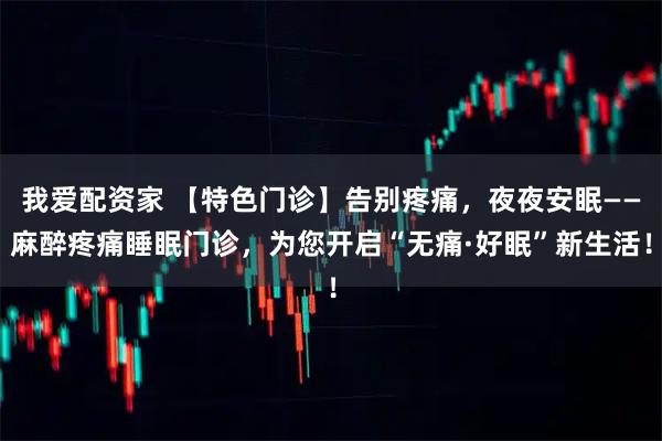 我爱配资家 【特色门诊】告别疼痛，夜夜安眠——麻醉疼痛睡眠门诊，为您开启“无痛·好眠”新生活！