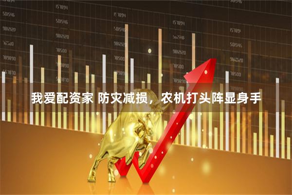 我爱配资家 防灾减损，农机打头阵显身手