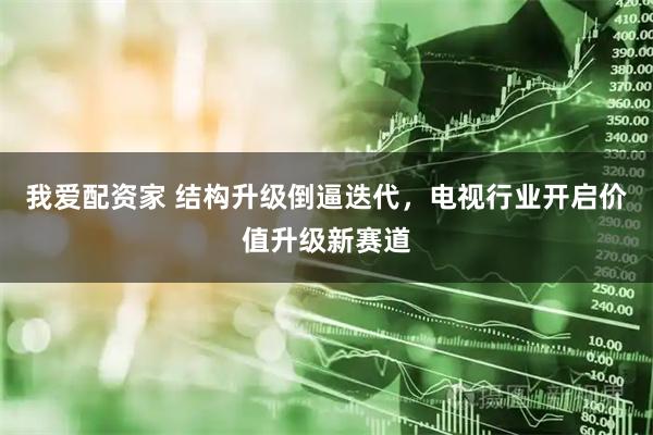 我爱配资家 结构升级倒逼迭代，电视行业开启价值升级新赛道