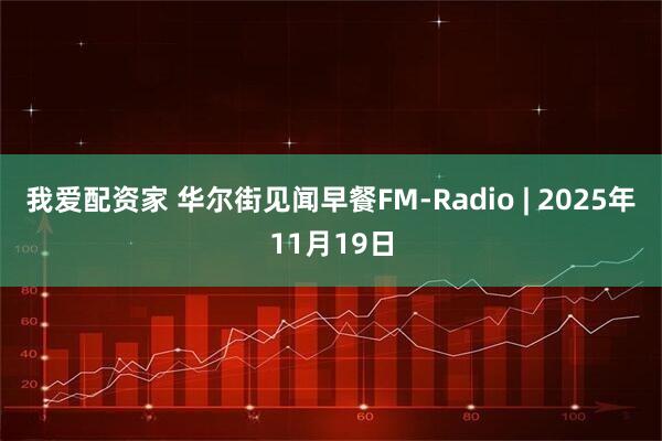 我爱配资家 华尔街见闻早餐FM-Radio | 2025年11月19日