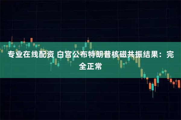 专业在线配资 白宫公布特朗普核磁共振结果：完全正常