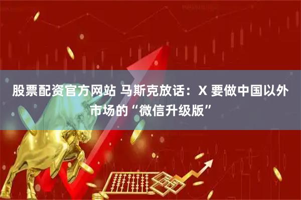 股票配资官方网站 马斯克放话：X 要做中国以外市场的“微信升级版”