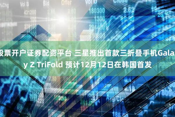 股票开户证券配资平台 三星推出首款三折叠手机Galaxy Z TriFold 预计12月12日在韩国首发