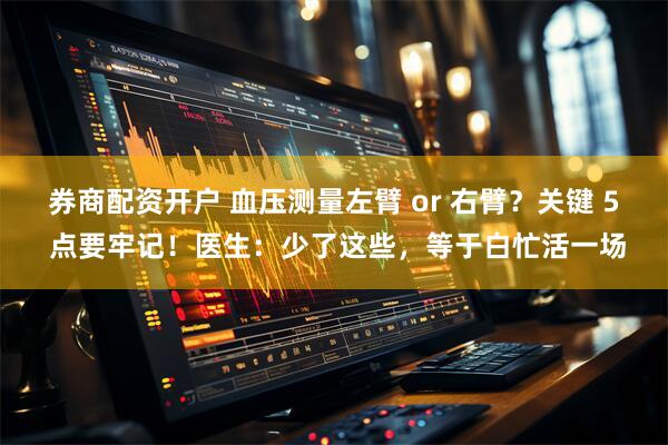 券商配资开户 血压测量左臂 or 右臂？关键 5 点要牢记！医生：少了这些，等于白忙活一场