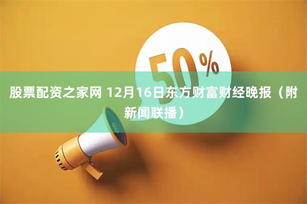 股票配资之家网 12月16日东方财富财经晚报(附新闻联播)